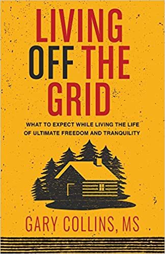 Living Off Grid: What to Expect While Living the Life of Ultimate Freedom and Tranquility, Gary Collins